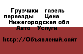 Грузчики , газель , переезды . › Цена ­ 150 - Нижегородская обл. Авто » Услуги   